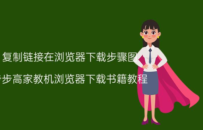 复制链接在浏览器下载步骤图 步步高家教机浏览器下载书籍教程？